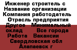 Инженер-строитель с › Название организации ­ Компания-работодатель › Отрасль предприятия ­ Другое › Минимальный оклад ­ 1 - Все города Работа » Вакансии   . Свердловская обл.,Алапаевск г.